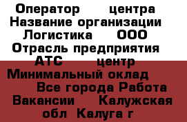 Оператор Call-центра › Название организации ­ Логистика365, ООО › Отрасль предприятия ­ АТС, call-центр › Минимальный оклад ­ 15 000 - Все города Работа » Вакансии   . Калужская обл.,Калуга г.